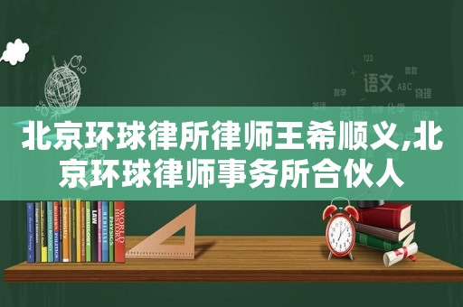 北京環(huán)球律所律師王希順義,北京環(huán)球律師事務(wù)所合伙人
