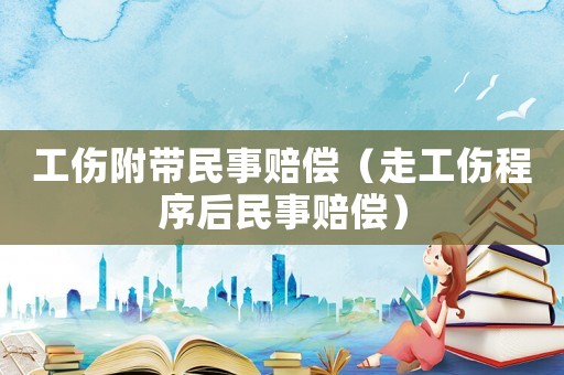 工傷附帶民事賠償（走工傷程序后民事賠償）