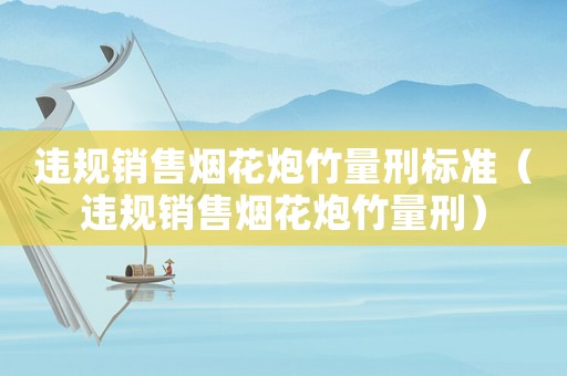 違規(guī)銷售煙花炮竹量刑標(biāo)準（違規(guī)銷售煙花炮竹量刑）