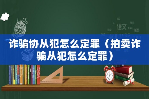 詐騙協(xié)從犯怎么定罪（拍賣詐騙從犯怎么定罪）