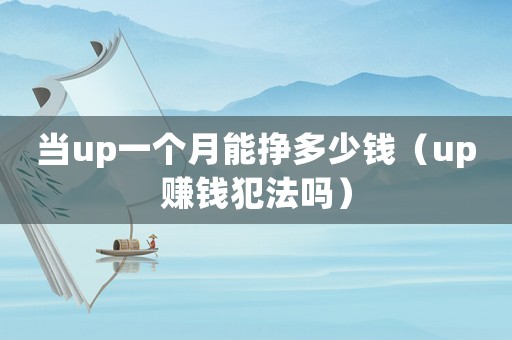 當(dāng)up一個(gè)月能掙多少錢(qián)（up賺錢(qián)犯法嗎）