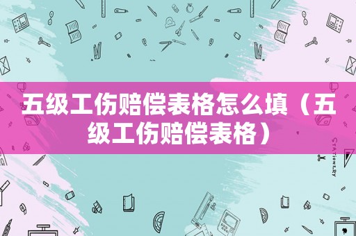 五級(jí)工傷賠償表格怎么填（五級(jí)工傷賠償表格）