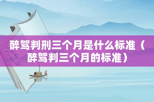 醉駕判刑三個(gè)月是什么標(biāo)準(zhǔn)（醉駕判三個(gè)月的標(biāo)準(zhǔn)）