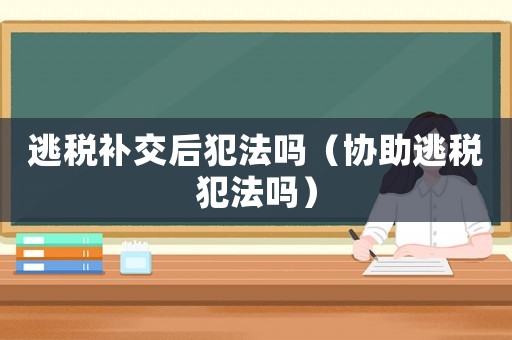 逃稅補交后犯法嗎（協(xié)助逃稅犯法嗎）