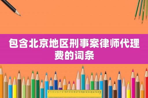 包含北京地區(qū)刑事案律師代理費(fèi)的詞條