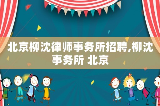 北京柳沈律師事務(wù)所招聘,柳沈事務(wù)所 北京