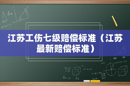 江蘇工傷七級(jí)賠償標(biāo)準(zhǔn)（江蘇最新賠償標(biāo)準(zhǔn)）