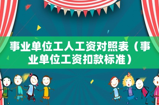 事業(yè)單位工人工資對(duì)照表（事業(yè)單位工資扣款標(biāo)準(zhǔn)）