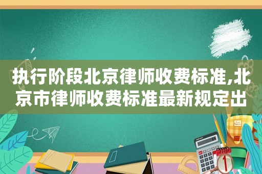 執(zhí)行階段北京律師收費(fèi)標(biāo)準(zhǔn),北京市律師收費(fèi)標(biāo)準(zhǔn)最新規(guī)定出臺(tái)