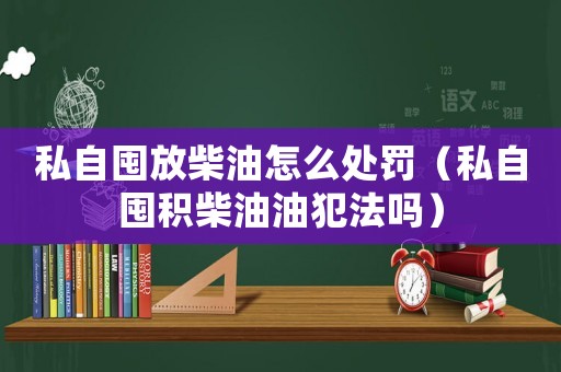 私自囤放柴油怎么處罰（私自囤積柴油油犯法嗎）