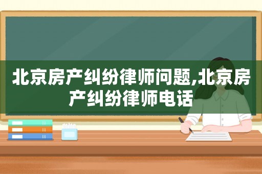 北京房產(chǎn)糾紛律師問(wèn)題,北京房產(chǎn)糾紛律師電話