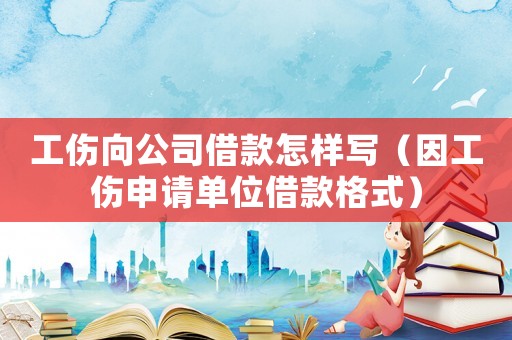 工傷向公司借款怎樣寫（因工傷申請單位借款格式）