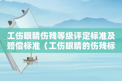 工傷眼睛傷殘等級評定標準及賠償標準（工傷眼睛的傷殘標準）