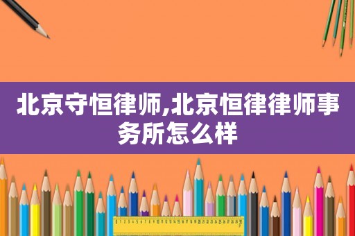 北京守恒律師,北京恒律律師事務(wù)所怎么樣