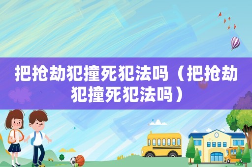 把搶劫犯撞死犯法嗎（把搶劫犯撞死犯法嗎）
