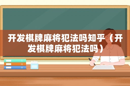 開發(fā)棋牌麻將犯法嗎知乎（開發(fā)棋牌麻將犯法嗎）