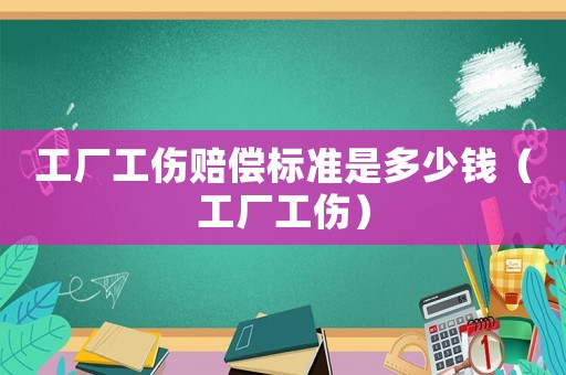 工廠工傷賠償標準是多少錢（工廠工傷）