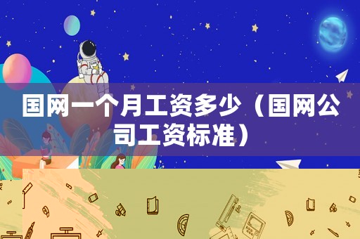 國(guó)網(wǎng)一個(gè)月工資多少（國(guó)網(wǎng)公司工資標(biāo)準(zhǔn)）