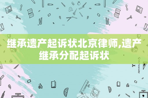 繼承遺產(chǎn)起訴狀北京律師,遺產(chǎn)繼承分配起訴狀
