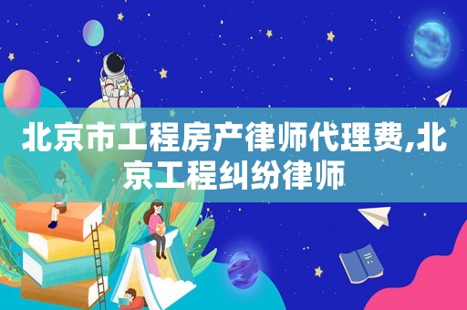 北京市工程房產(chǎn)律師代理費,北京工程糾紛律師