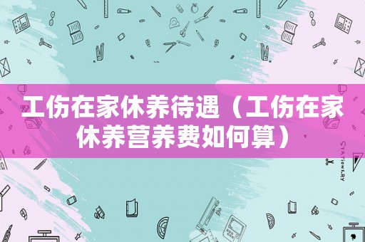 工傷在家休養(yǎng)待遇（工傷在家休養(yǎng)營養(yǎng)費如何算）