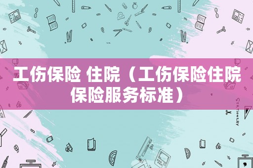 工傷保險(xiǎn) 住院（工傷保險(xiǎn)住院保險(xiǎn)服務(wù)標(biāo)準(zhǔn)）