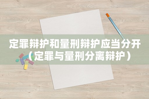 定罪辯護(hù)和量刑辯護(hù)應(yīng)當(dāng)分開（定罪與量刑分離辯護(hù)）
