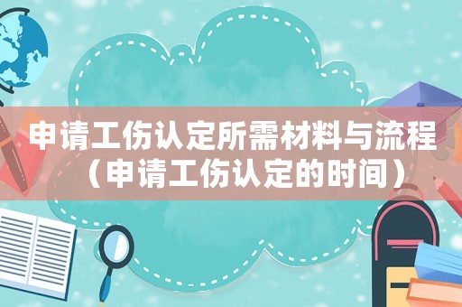 申請(qǐng)工傷認(rèn)定所需材料與流程（申請(qǐng)工傷認(rèn)定的時(shí)間）