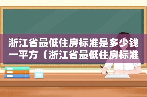 浙江省最低住房標(biāo)準(zhǔn)是多少錢(qián)一平方（浙江省最低住房標(biāo)準(zhǔn)是多少）