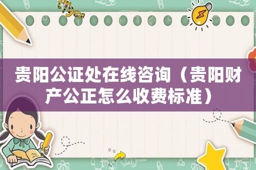 貴陽公證處在線咨詢（貴陽財產(chǎn)公正怎么收費標準）
