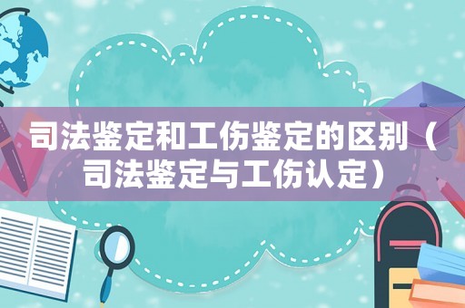 司法鑒定和工傷鑒定的區(qū)別（司法鑒定與工傷認(rèn)定）