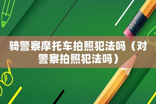 騎警察摩托車拍照犯法嗎（對警察拍照犯法嗎）