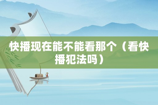 快播現(xiàn)在能不能看那個（看快播犯法嗎）