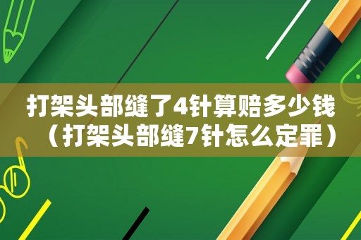 打架頭部縫了4針算賠多少錢（打架頭部縫7針怎么定罪）