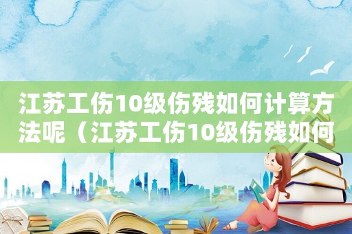 江蘇工傷10級傷殘如何計算方法呢（江蘇工傷10級傷殘如何計算方法）