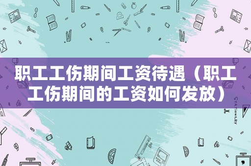 職工工傷期間工資待遇（職工工傷期間的工資如何發(fā)放）