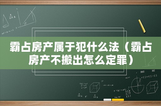 霸占房產(chǎn)屬于犯什么法（霸占房產(chǎn)不搬出怎么定罪）