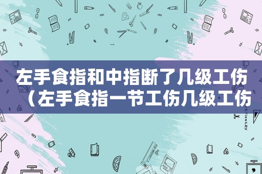 左手食指和中指斷了幾級(jí)工傷（左手食指一節(jié)工傷幾級(jí)工傷）