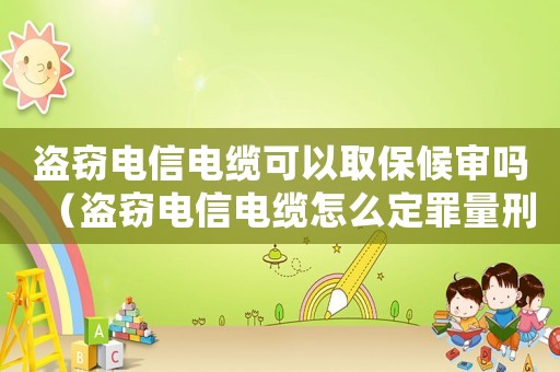 盜竊電信電纜可以取保候?qū)弳幔ūI竊電信電纜怎么定罪量刑）
