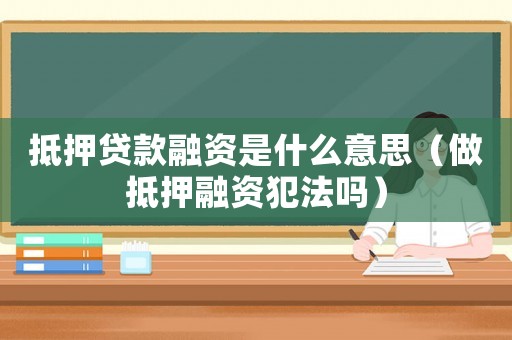 抵押貸款融資是什么意思（做抵押融資犯法嗎）