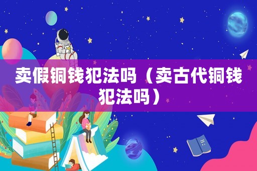 賣假銅錢犯法嗎（賣古代銅錢犯法嗎）