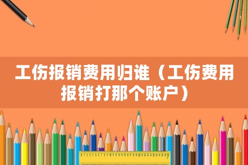 工傷報(bào)銷費(fèi)用歸誰(shuí)（工傷費(fèi)用報(bào)銷打那個(gè)賬戶）