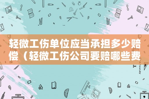 輕微工傷單位應(yīng)當承擔多少賠償（輕微工傷公司要賠哪些費用）