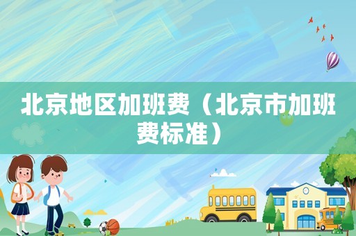 北京地區(qū)加班費(fèi)（北京市加班費(fèi)標(biāo)準(zhǔn)）