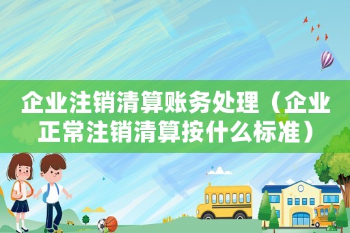 企業(yè)注銷清算賬務處理（企業(yè)正常注銷清算按什么標準）