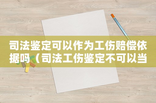 司法鑒定可以作為工傷賠償依據(jù)嗎（司法工傷鑒定不可以當(dāng)工傷認(rèn)定書）