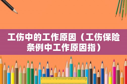 工傷中的工作原因（工傷保險條例中工作原因指）