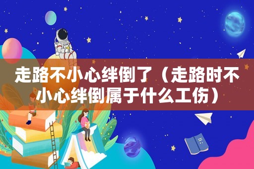 走路不小心絆倒了（走路時不小心絆倒屬于什么工傷）