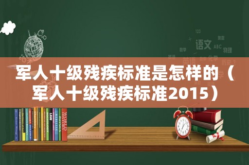 軍人十級殘疾標(biāo)準(zhǔn)是怎樣的（軍人十級殘疾標(biāo)準(zhǔn)2015）