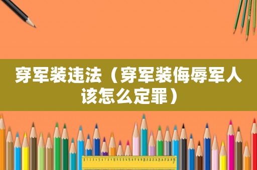 穿軍裝違法（穿軍裝侮辱軍人該怎么定罪）